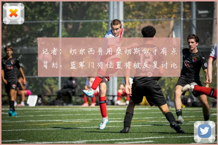 记者：切尔西弃用桑切斯似乎有点苛刻，蓝军门将位置将被反复讨论