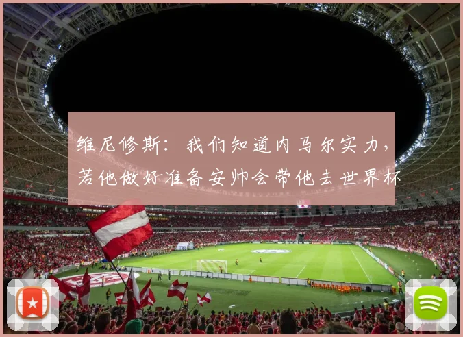 维尼修斯：我们知道内马尔实力，若他做好准备安帅会带他去世界杯