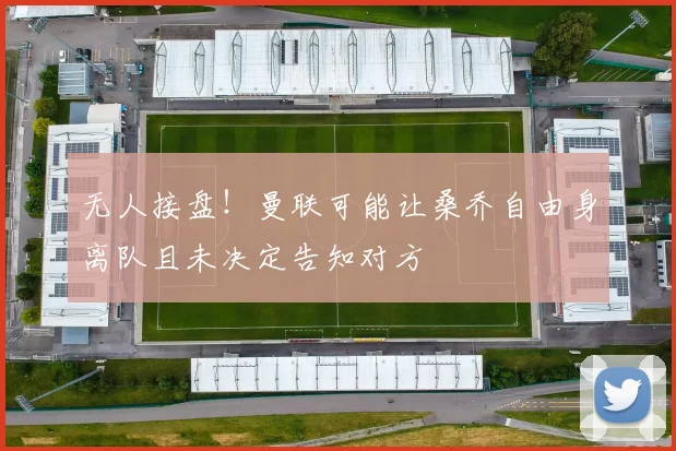 无人接盘！曼联可能让桑乔自由身离队且未决定告知对方