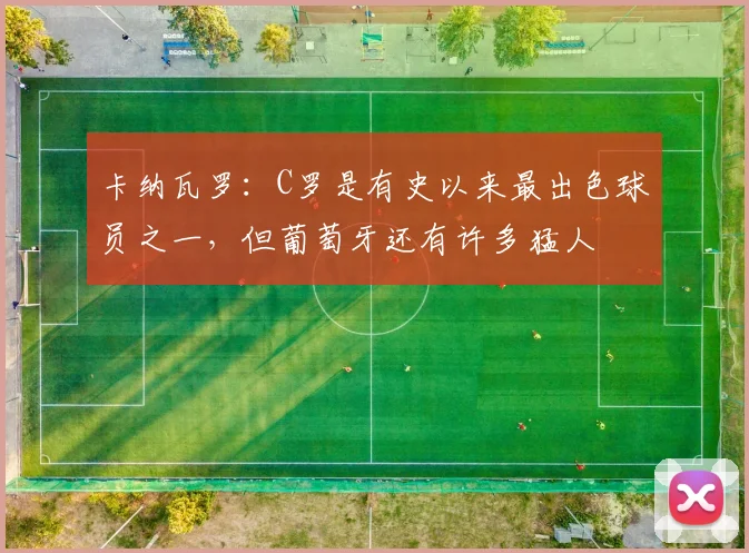 卡纳瓦罗：C罗是有史以来最出色球员之一，但葡萄牙还有许多猛人