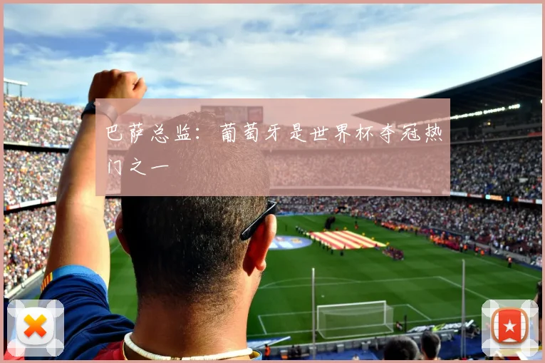 巴萨总监：葡萄牙是世界杯夺冠热门之一
